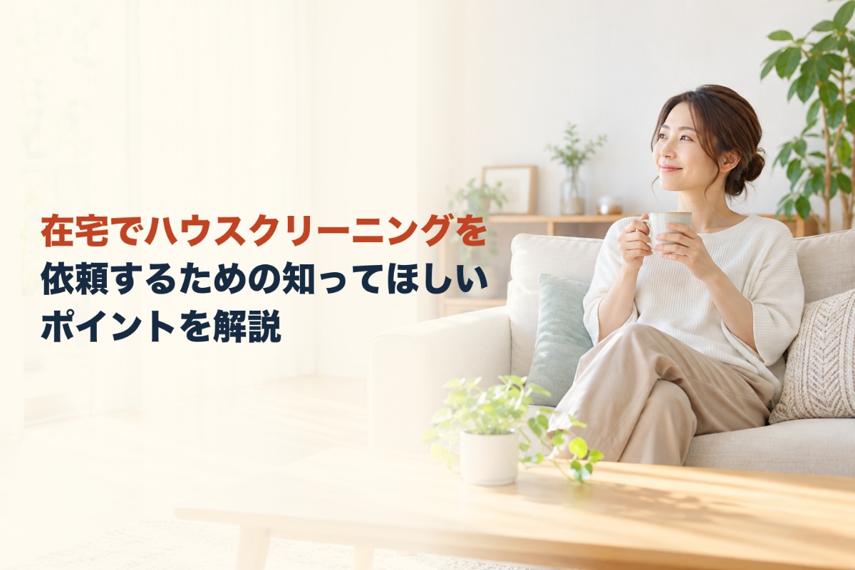在宅でハウスクリーニングを依頼するための知ってほしいポイントを解説